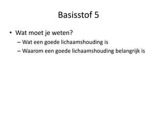 Basisstof 5
• Wat moet je weten?
– Wat een goede lichaamshouding is
– Waarom een goede lichaamshouding belangrijk is
 