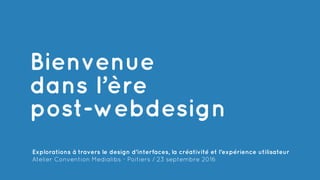 Explorations à travers le design d'interfaces, la créativité et l’expérience utilisateur
Atelier Convention Medialibs - Poitiers / 23 septembre 2016
Bienvenue
post-webdesign
dans l’ère
 