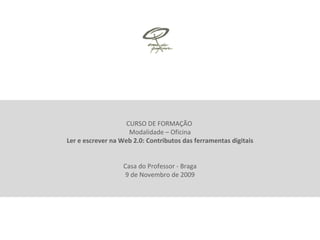 CURSO DE FORMAÇÃO  Modalidade – Oficina Ler e escrever na Web 2.0: Contributos das ferramentas digitais Casa do Professor - Braga 9 de Novembro de 2009 
