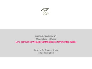 CURSO DE FORMAÇÃO  Modalidade – Oficina Ler e escrever na Web 2.0: Contributos das ferramentas digitais Casa do Professor - Braga 19 de Abril 2010 