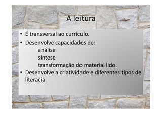 A leitura
• É transversal ao currículo.
• Desenvolve capacidades de:
análise
síntesesíntese
transformação do material lido.
• Desenvolve a criatividade e diferentes tipos de
literacia.
 