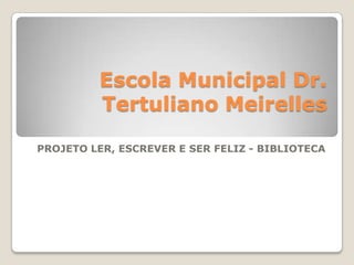 Escola Municipal Dr.
Tertuliano Meirelles
PROJETO LER, ESCREVER E SER FELIZ - BIBLIOTECA
 