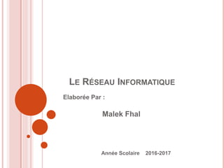LE RÉSEAU INFORMATIQUE
Elaborée Par :
Malek Fhal
Année Scolaire 2016-2017
 