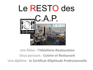 Le RESTO des
C.A.P.
Une filière : l’Hôtellerie-Restauration
Deux parcours : Cuisine et Restaurant
Une diplôme : le Certificat d’Aptitude Professionnelle
 