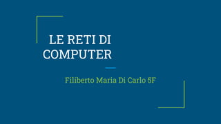 LE RETI DI
COMPUTER
Filiberto Maria Di Carlo 5F
 