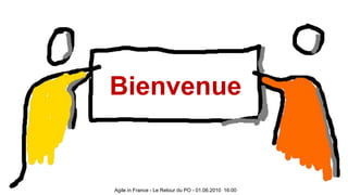 Bienvenue Agile in France - Le Retour du PO - 01.06.2010  16:00 