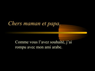 Chers maman et papa,


  Comme vous l’avez souhaité, j’ai
  rompu avec mon ami arabe.
 
