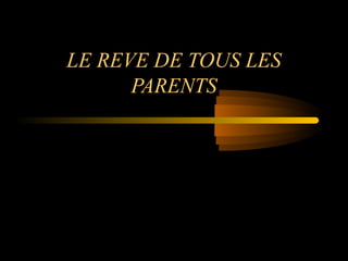 LE REVE DE TOUS LES
      PARENTS
 