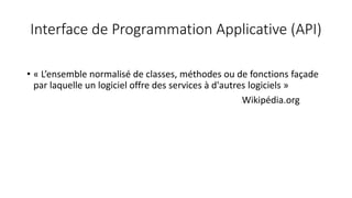 Interface de Programmation Applicative (API)
• « L’ensemble normalisé de classes, méthodes ou de fonctions façade
par laquelle un logiciel offre des services à d'autres logiciels »
Wikipédia.org
 