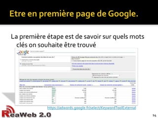 Etre en première page de Google.La première étape est de savoir sur quels mots clés on souhaite être trouvéhttps://adwords.google.fr/select/KeywordToolExternal14