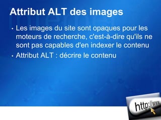 Attribut ALT des images
• Les images du site sont opaques pour les
moteurs de recherche, c'est-à-dire qu'ils ne
sont pas capables d'en indexer le contenu
• Attribut ALT : décrire le contenu
 