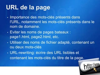 URL de la page
• Importance des mots-clés présents dans
l'URL, notamment les mots-clés présents dans le
nom de domaine.
• Eviter les noms de pages bateaux :
page1.html, page2.html, etc.
• Utiliser des noms de fichier adapté, contenant un
ou deux mots-clés
• URL-rewriting: écrire des URL lisibles et
contenant les mots-clés du titre de la page.
 