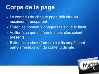 Corps de la page
• Le contenu de chaque page doit être au
maximum transparent
• Eviter les contenus opaques tels que le flash
• Veiller à ce que différents mots-clés soient
présents.
• Eviter les cadres (frames) car ils empêchent
parfois l'indexation du contenu du site.
 