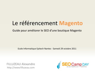 Le référencement Magento
    Guide pour améliorer le SEO d’une boutique Magento




         Ecole Informatique Epitech Nantes - Samedi 29 octobre 2011




FILLUZEAU Alexandre
http://www.filluzeau.com
 