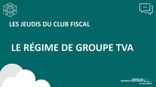LES JEUDIS DU CLUB FISCAL
LE RÉGIME DE GROUPE TVA
 