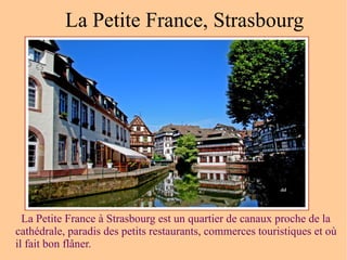 La Petite France à Strasbourg est un quartier de canaux proche de la cathédrale, paradis des petits restaurants, commerces touristiques et où il fait bon flâner. La Petite France, Strasbourg   
