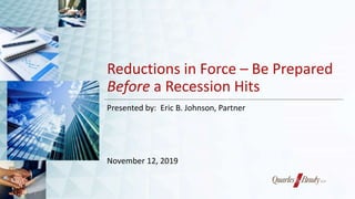Reductions in Force – Be Prepared
Before a Recession Hits
Presented by: Eric B. Johnson, Partner
November 12, 2019
 