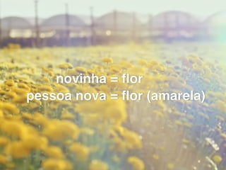 pessoa nova = ﬂor (amarela)
novinha = ﬂor
 
