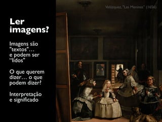 Ler
imagens?
Imagens são
"textos"…  
e podem ser
“lidos"
O que querem
dizer… o que
podem dizer?
Interpretação  
e signiﬁcado
Velázquez, "Las Meninas” (1656)
 