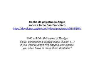 trecho da palestra da Apple
sobre a fonte San Francisco
https://developer.apple.com/videos/play/wwdc2015/804/
“6:40 a 9:00 - Principles of Design: 
Visual perception is largely about illusion (…) 
if you want to make two shapes look similar,  
you often have to make them dissimilar”
 