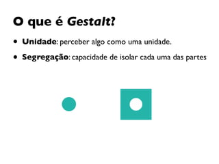 O que é Gestalt?
• Unidade: perceber algo como uma unidade.
• Segregação: capacidade de isolar cada uma das partes
 