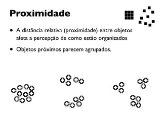 • A distância relativa (proximidade) entre objetos  
afeta a percepção de como estão organizados
• Objetos próximos parecem agrupados.
Proximidade
 