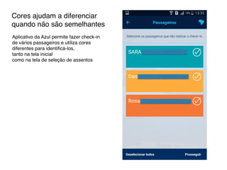 Cores ajudam a diferenciar
quando não são semelhantes
Aplicativo da Azul permite fazer check-in
de vários passageiros e utiliza cores
diferentes para identiﬁcá-los,
tanto na tela inicial
como na tela de seleção de assentos
 