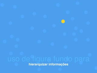 uso de ﬁgura fundo para
hierarquizar informações
 