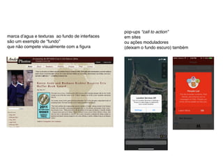 marca d’agua e texturas ao fundo de interfaces
são um exemplo de “fundo”
que não compete visualmente com a ﬁgura
pop-ups “call to action”
em sites
ou ações moduladores
(deixam o fundo escuro) também
 