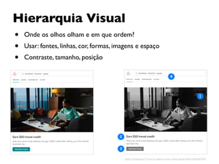 Hierarquia Visual
• Onde os olhos olham e em que ordem?
• Usar: fontes, linhas, cor, formas, imagens e espaço
• Contraste, tamanho, posição
https://uxdesign.cc/3-ways-to-improve-your-visual-design-skills-fa9dc8e583ff
 