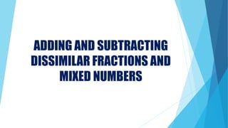 ADDING AND SUBTRACTING
DISSIMILAR FRACTIONS AND
MIXED NUMBERS
 