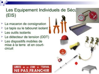 Les Equipement Individuels de Sécurité
(EIS)
 La macaron de consignation
 Le tapis ou le tabouret isolant
 Les outils isolants
 Le détecteur de tension (DDT)
 Les dispositifs mobiles de
mise à la terre et en court-
circuit
 