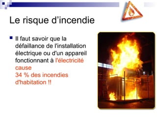 Le risque d’incendie
 Il faut savoir que la
défaillance de l'installation
électrique ou d'un appareil
fonctionnant à l'électricité
cause
34 % des incendies
d'habitation !!
 