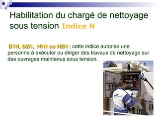 B1N, B2N, H1N ou H2N :
B1N, B2N, H1N ou H2N : cette indice autorise une
personne à exécuter ou diriger des travaux de nettoyage sur
des ouvrages maintenus sous tension.
Habilitation du chargé de nettoyage
sous tension Indice N
 