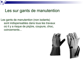 Les sur gants de manutention
Les gants de manutention (non isolants)
sont indispensables dans tous les travaux
où il y a risque de piqûre, coupure, choc,
coincements...
 