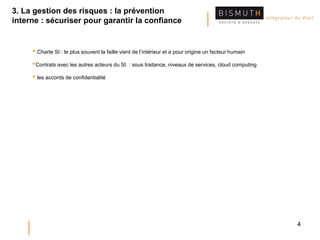 4
• Charte SI : le plus souvent la faille vient de l’intérieur et a pour origine un facteur humain
•Contrats avec les autres acteurs du SI : sous traitance, niveaux de services, cloud computing
• les accords de confidentialité
3. La gestion des risques : la prévention
interne : sécuriser pour garantir la confiance
 