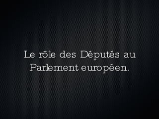 Le rôle des Députés au Parlement européen. 