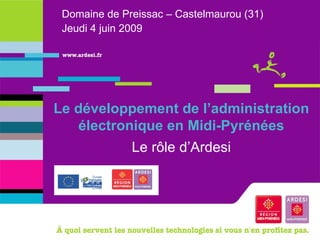 Domaine de Preissac – Castelmaurou (31) Jeudi 4 juin 2009 Le développement de l’administration électronique en Midi-Pyrénées Le rôle d’Ardesi 