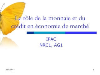 Le rôle de la monnaie et du
      crédit en économie de marché
                  IPAC
                NRC1, AG1




04/12/2012                           1
 