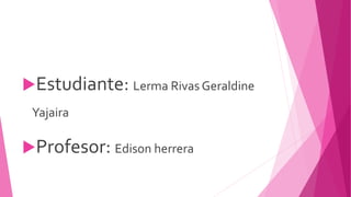 Estudiante: Lerma Rivas Geraldine
Yajaira
Profesor: Edison herrera
 