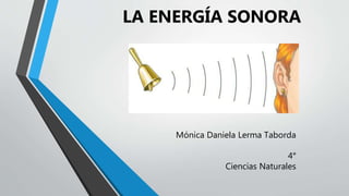 Mónica Daniela Lerma Taborda
4°
Ciencias Naturales
LA ENERGÍA SONORA
 