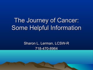 The Journey of Cancer:
Some Helpful Information

    Sharon L. Lerman, LCSW-R
          718-470-8964
 