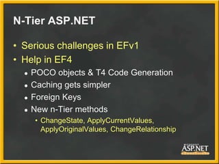 N-Tier ASP.NET
• Serious challenges in EFv1
• Help in EF4
● POCO objects & T4 Code Generation
● Caching gets simpler
● Foreign Keys
● New n-Tier methods
• ChangeState, ApplyCurrentValues,
ApplyOriginalValues, ChangeRelationship
 