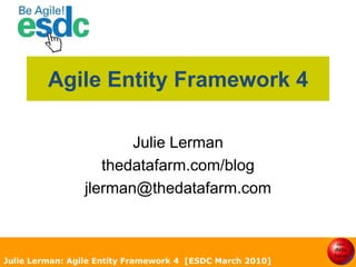 Julie Lerman: Agile Entity Framework 4  [ESDC March 2010] Agile Entity Framework 4 Julie Lerman thedatafarm.com/blog jlerman@thedatafarm.com Twitter @julielermanvt 
