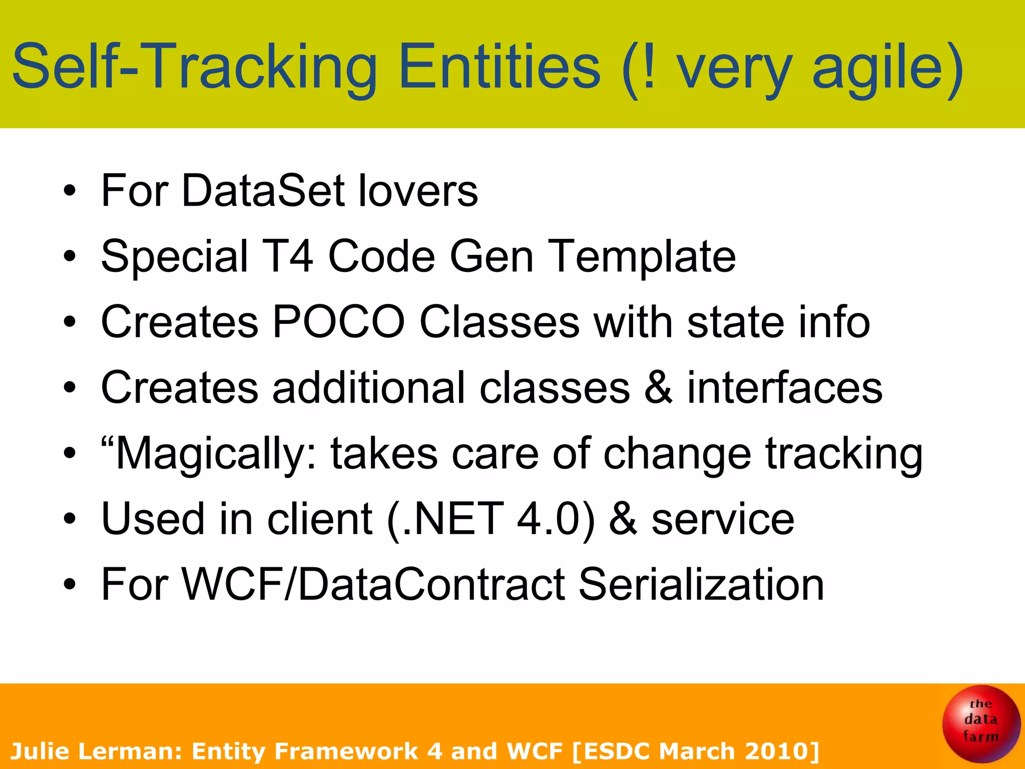 Basic Pattern for WCF in EF4Use POCO entity classesNo dynamic proxies (not virtual)Include a State property in the classesReturn graphsAttach returned data to new contextFix up context state using POCO StateIf not using FKsFix up relationships with help from DB dataJulie Lerman: Entity Framework 4 and WCF [ESDC March 2010]