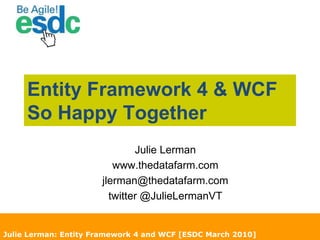 Entity Framework 4 & WCF So Happy Together  Julie Lerman www.thedatafarm.com jlerman@thedatafarm.com twitter @JulieLermanVT Julie Lerman: Entity Framework 4 and WCF [ESDC March 2010] 