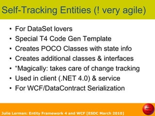 Basic Pattern for WCF in EF4Use POCO entity classesNo dynamic proxies (not virtual)Include a State property in the classesReturn graphsAttach returned data to new contextFix up context state using POCO StateIf not using FKsFix up relationships with help from DB dataJulie Lerman: Entity Framework 4 and WCF [ESDC March 2010]