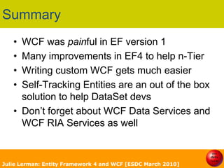 Self-Tracking Entities (! very agile)For DataSet loversSpecial T4 Code Gen TemplateCreates POCO Classes with state infoCreates additional classes & interfaces“Magically: takes care of change trackingUsed in client (.NET 4.0) & serviceFor WCF/DataContract SerializationJulie Lerman: Entity Framework 4 and WCF [ESDC March 2010]