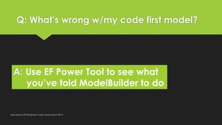Q: What’s wrong w/my code first model?




   A: Use EF Power Tool to see what
      you’ve told ModelBuilder to do


Juli...