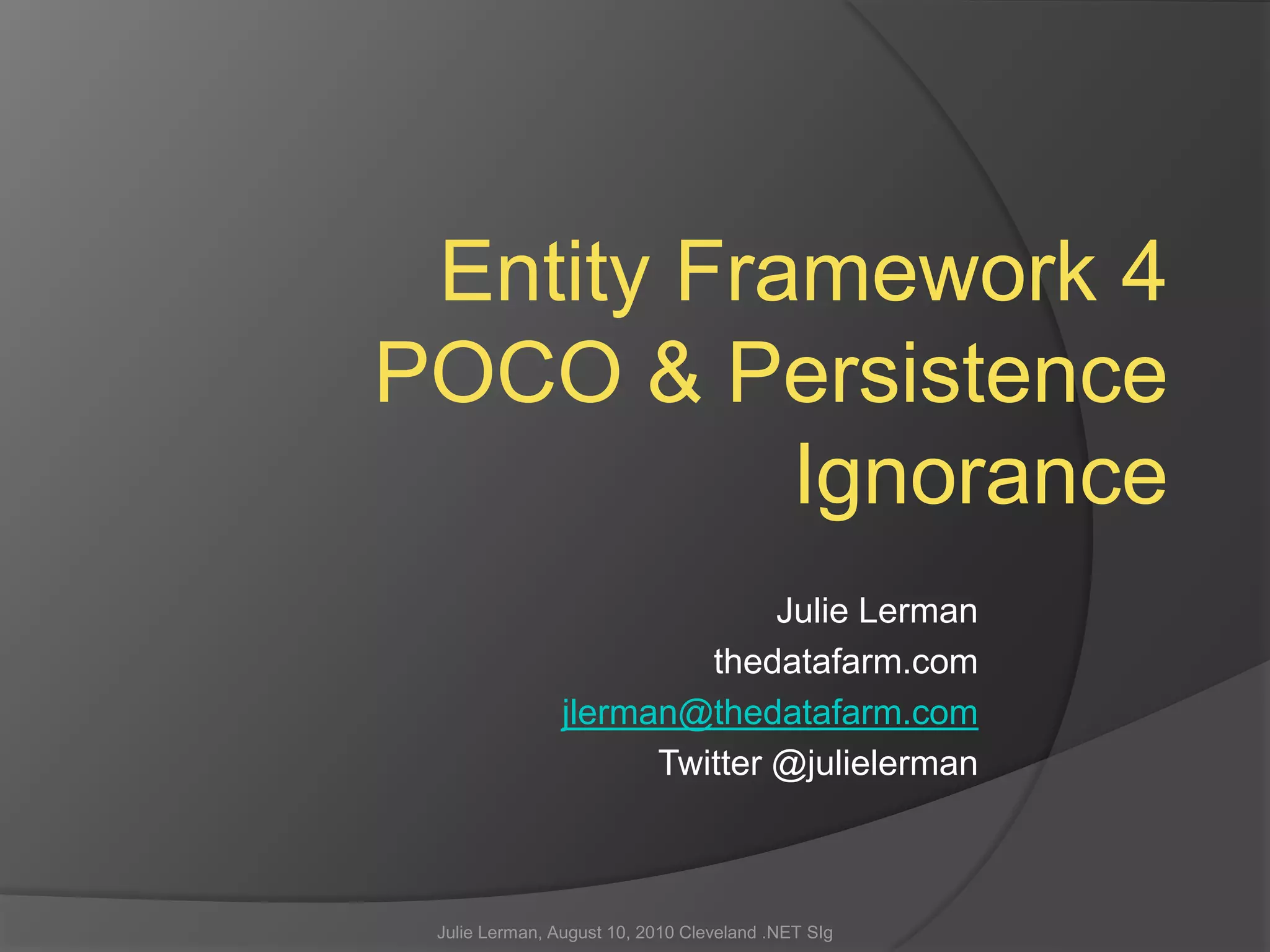 Entity Framework 4POCO & Persistence IgnoranceJulie Lermanthedatafarm.comjlerman@thedatafarm.comTwitter @julielermanJulie Lerman, August 10, 2010 Cleveland .NET SIg